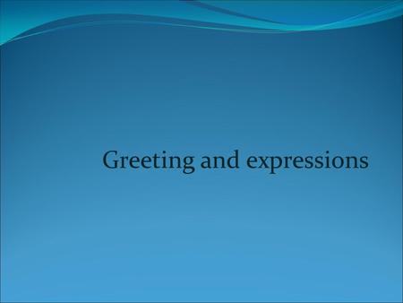 Greeting and expressions. How to greed people and say goodbuy.