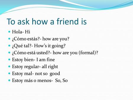 To ask how a friend is Hola- Hi ¿Cómo estás?- how are you?