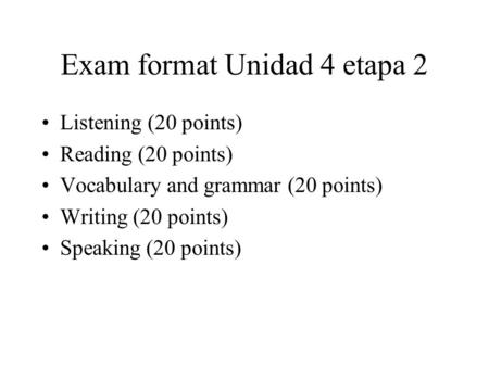 Exam format Unidad 4 etapa 2 Listening (20 points) Reading (20 points) Vocabulary and grammar (20 points) Writing (20 points) Speaking (20 points)