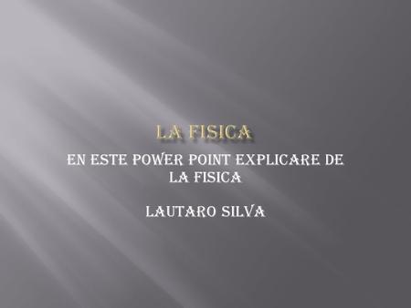 En este power point explicare de la fisica Lautaro Silva.