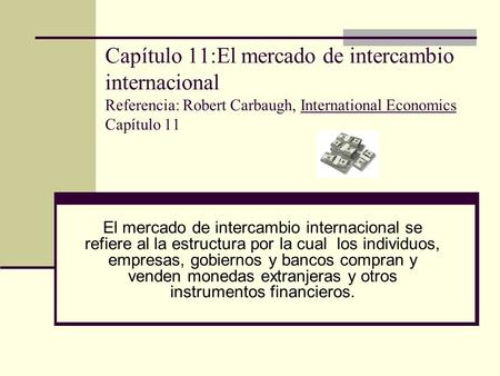 Capítulo 11:El mercado de intercambio internacional Referencia: Robert Carbaugh, International Economics Capítulo 11 El mercado de intercambio internacional.