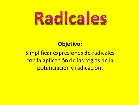 Radicales Objetivo: Simplificar expresiones de radicales con la aplicación de las reglas de la potenciación y radicación.