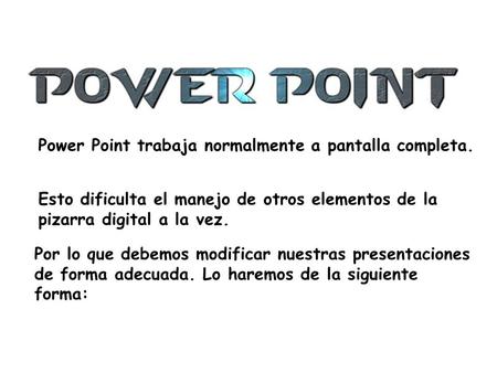 Power Point trabaja normalmente a pantalla completa. Esto dificulta el manejo de otros elementos de la pizarra digital a la vez. Por lo que debemos modificar.