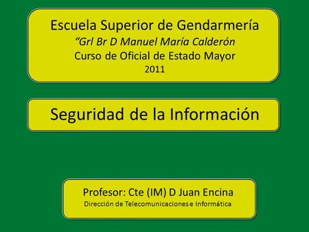 Seguridad de la Información Profesor: Cte (IM) D Juan Encina Dirección de Telecomunicaciones e Informática Escuela Superior de Gendarmería “Grl Br D Manuel.