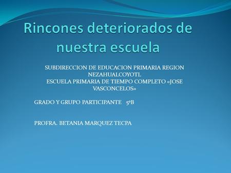 SUBDIRECCION DE EDUCACION PRIMARIA REGION NEZAHUALCOYOTL ESCUELA PRIMARIA DE TIEMPO COMPLETO «JOSE VASCONCELOS» GRADO Y GRUPO PARTICIPANTE 5ºB PROFRA.