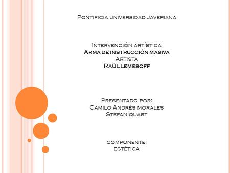 Pontificia universidad javeriana Intervención artística Arma de instrucción masiva Artista Raúl lemesoff Presentado por: Camilo Andrés morales Stefan quast.