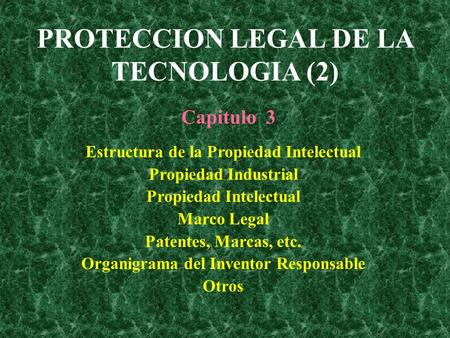 PROTECCION LEGAL DE LA TECNOLOGIA (2) Estructura de la Propiedad Intelectual Propiedad Industrial Propiedad Intelectual Marco Legal Patentes, Marcas, etc.