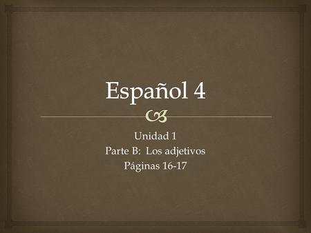 Unidad 1 Parte B: Los adjetivos Páginas 16-17.   Tú sabes que cuando los adjetivos terminan en:  -o cambíaloa  orora  ánana  ónona Las formas femininas.