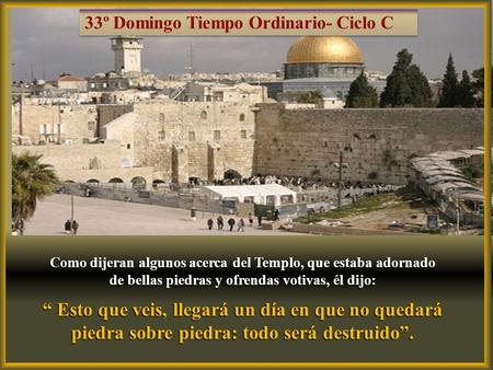 Como dijeran algunos acerca del Templo, que estaba adornado de bellas piedras y ofrendas votivas, él dijo: “ Esto que veis, llegará un día en que no quedará.