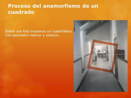 Proceso del anamorfismo de un cuadrado Sobre una foto trazamos un cuadrilátero Con perímetro interior y exterior.
