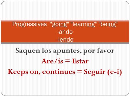 Saquen los apuntes, por favor Are/is = Estar Keeps on, continues = Seguir (e-i) Progressives going learning being -ando -iendo.