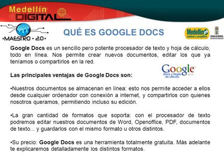 . QUÉ ES GOOGLE DOCS Google Docs es un sencillo pero potente procesador de texto y hoja de cálculo, todo en línea. Nos permite crear nuevos documentos,