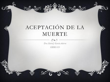 ACEPTACIÓN DE LA MUERTE Dra. María J. García Adorno GERO 325.