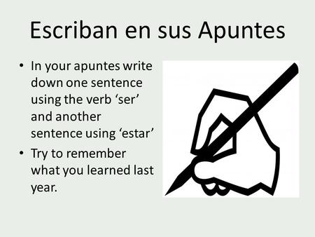 Escriban en sus Apuntes In your apuntes write down one sentence using the verb ‘ser’ and another sentence using ‘estar’ Try to remember what you learned.