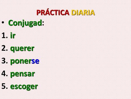 PRÁCTICA DIARIA Conjugad: Conjugad: 1. ir 2. querer 3. ponerse 4. pensar 5. escoger.