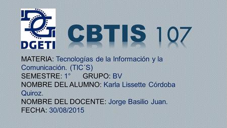 CBTIS 107 MATERIA: Tecnologías de la Información y la Comunicación. (TIC´S) SEMESTRE: 1° GRUPO: BV NOMBRE DEL ALUMNO: Karla Lissette Córdoba Quiroz.