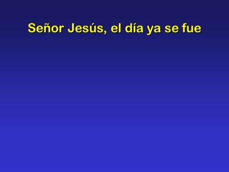 Señor Jesús, el día ya se fue. Señor Jesús, el día ya se fue; la noche cierra, oh, conmigo sé; al desvalido, por tu compasión dale tu amparo y consolación.