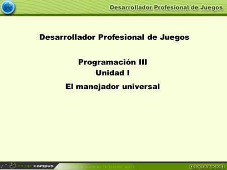 Desarrollador Profesional de Juegos Programación III Unidad I El manejador universal.