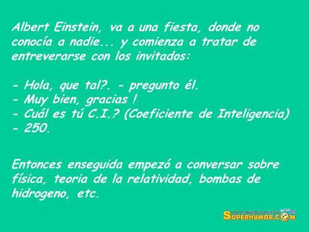 Albert Einstein, va a una fiesta, donde no conocía a nadie... y comienza a tratar de entreverarse con los invitados: - Hola, que tal?. - pregunto él. -