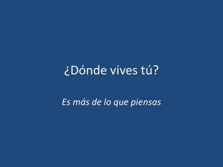 ¿Dónde vives tú? Es más de lo que piensas.