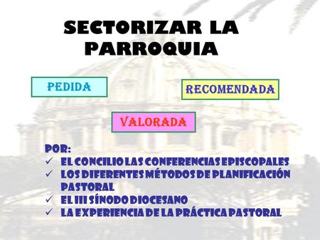 SECTORIZAR LA PARROQUIA PEDIDA RECOMENDADA VALORADA POR: EL CONCILIO LAS CONFERENCIAS EPISCOPALES LOS DIFERENTES MÉTODOS DE PLANIFICACIÓN PASTORAL EL.