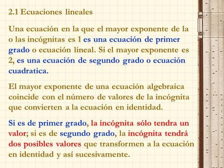 2.1 Ecuaciones lineales Una ecuación en la que el mayor exponente de la o las incógnitas es 1 es una ecuación de primer grado o ecuación lineal. Si el.