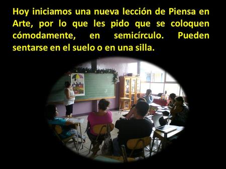 Hoy iniciamos una nueva lección de Piensa en Arte, por lo que les pido que se coloquen cómodamente, en semicírculo. Pueden sentarse en el suelo o en una.