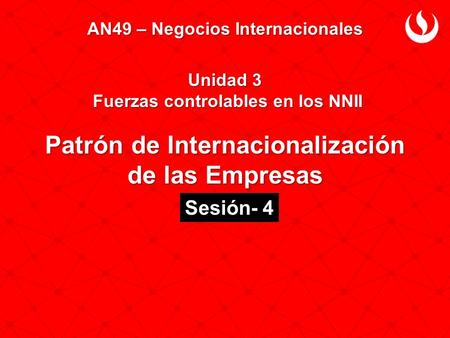 AN49 – Negocios Internacionales Unidad 3 Fuerzas controlables en los NNII Patrón de Internacionalización de las Empresas Sesión- 4.