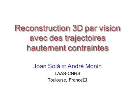 Reconstruction 3D par vision avec des trajectoires hautement contraintes Joan Solà et André Monin LAAS-CNRS Toulouse, France.