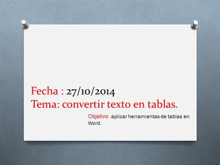 Fecha : 27/10/2014 Tema: convertir texto en tablas. Objetivo: aplicar herramientas de tablas en Word.