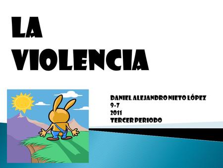 La violencia Daniel Alejandro Nieto López 9-7 2011 Tercer periodo.