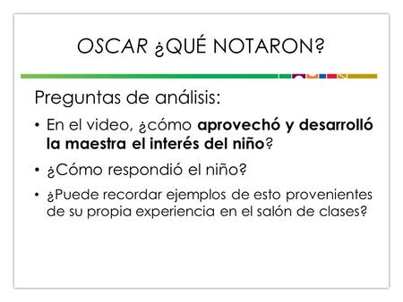 OSCAR ¿QUÉ NOTARON? Preguntas de análisis: En el video, ¿cómo aprovechó y desarrolló la maestra el interés del niño ? ¿Cómo respondió el niño? ¿Puede recordar.