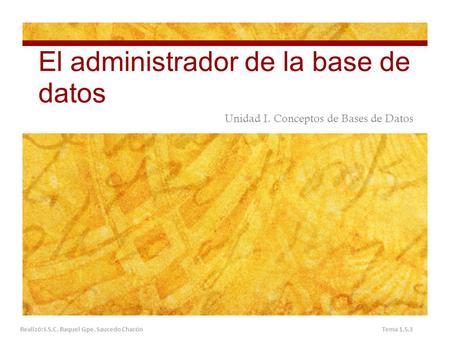 El administrador de la base de datos Unidad I. Conceptos de Bases de Datos Realizó: I.S.C. Raquel Gpe. Saucedo Chacón Tema 1.5.3.