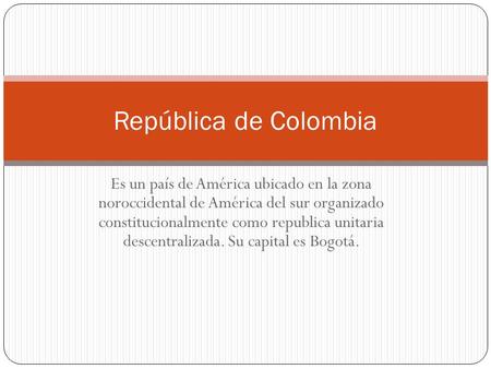 República de Colombia Es un país de América ubicado en la zona noroccidental de América del sur organizado constitucionalmente como republica unitaria.