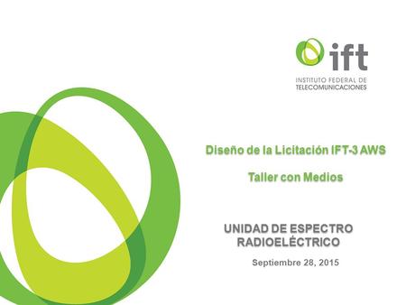 Diseño de la Licitación IFT-3 AWS Taller con Medios Diseño de la Licitación IFT-3 AWS Taller con Medios Septiembre 28, 2015 UNIDAD DE ESPECTRO RADIOELÉCTRICO.