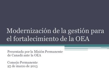 Modernización de la gestión para el fortalecimiento de la OEA Presentada por la Misión Permanente de Canadá ante la OEA Consejo Permanente 25 de marzo.