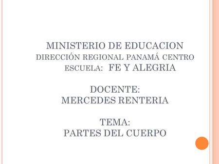 MINISTERIO DE EDUCACION dirección regional panamá centro escuela: FE Y ALEGRIA DOCENTE: MERCEDES RENTERIA TEMA: PARTES DEL CUERPO.