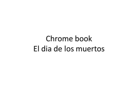 Chrome book El dia de los muertos. Objetivo del contenido I can make a slide show with 7 facts about el día de los muertos usando Google slides. Tell.