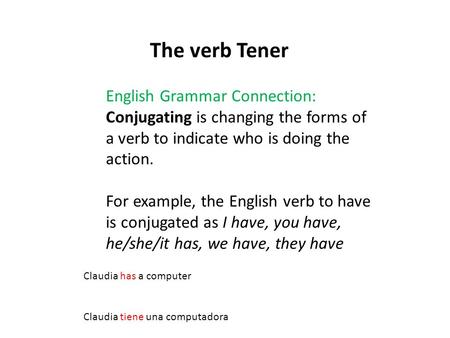 The verb Tener English Grammar Connection: Conjugating is changing the forms of a verb to indicate who is doing the action. For example, the English verb.