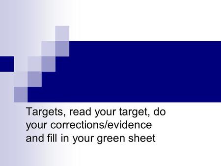 Targets, read your target, do your corrections/evidence and fill in your green sheet.