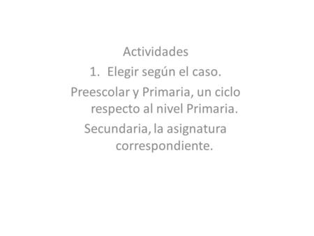 Actividades 1.Elegir según el caso. Preescolar y Primaria, un ciclo respecto al nivel Primaria. Secundaria, la asignatura correspondiente.