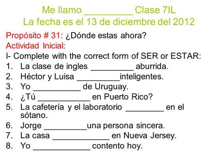 Me llamo _________ Clase 7IL La fecha es el 13 de diciembre del 2012 Propósito # 31: ¿Dónde estas ahora? Actividad Inicial: I- Complete with the correct.