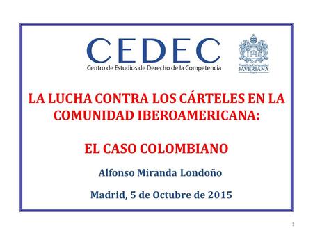 LA LUCHA CONTRA LOS CÁRTELES EN LA COMUNIDAD IBEROAMERICANA: EL CASO COLOMBIANO Alfonso Miranda Londoño Madrid, 5 de Octubre de 2015 1.