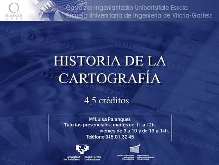 HISTORIA DE LA CARTOGRAFÍA 4,5 créditos MªLuisa Palanques Tutorías presenciales: martes de 11 a 12h. viernes de 9 a 10 y de 13 a 14h. Teléfono 945.01.32.45.