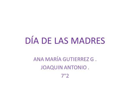 DÍA DE LAS MADRES ANA MARÍA GUTIERREZ G. JOAQUIN ANTONIO. 7°2.