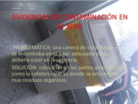 EVIDENCIAS DE CONTAMINACIÓN EN EL SENA. PROBLEMÁTICA: una caneca de color beige no se encontraba en el lugar adecuado ya que debería estar en la cafetería.