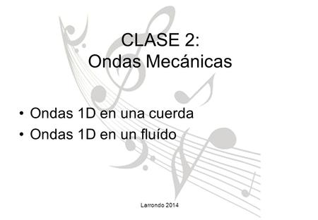 Larrondo 2014 Ondas 1D en una cuerda Ondas 1D en un fluído CLASE 2: Ondas Mecánicas.