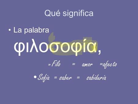 Qué significa La palabra φιλοσοφία, »Filo = amor =afecto Sofia = saber = sabiduría.