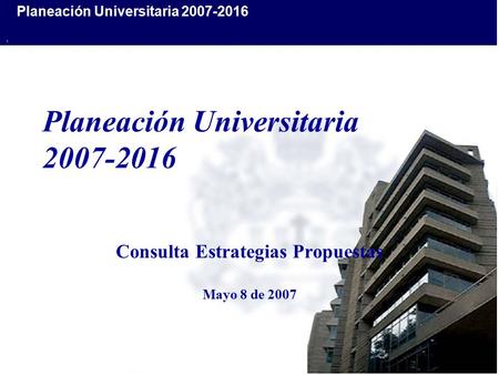 Planeación Universitaria 2007-2016 Consulta Estrategias Propuestas Mayo 8 de 2007.