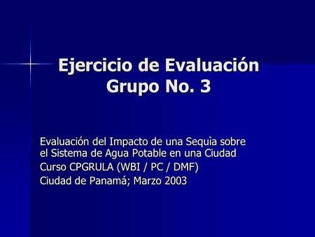 Ejercicio de Evaluación Grupo No. 3 Evaluación del Impacto de una Sequìa sobre el Sistema de Agua Potable en una Ciudad Curso CPGRULA (WBI / PC / DMF)